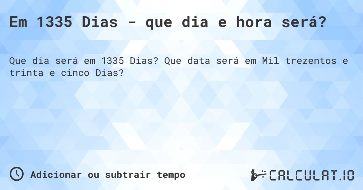 Em 1335 Dias - que dia e hora será?. Que data será em Mil trezentos e trinta e cinco Dias?
