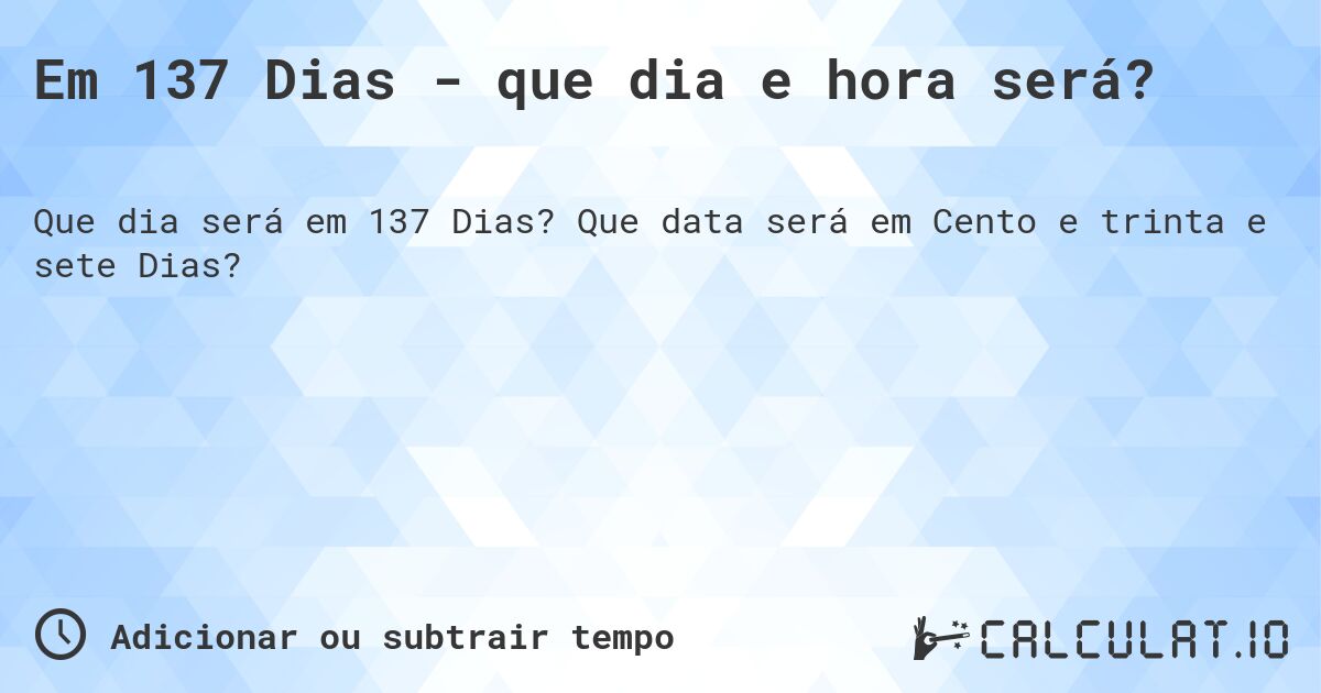 Em 137 Dias - que dia e hora será?. Que data será em Cento e trinta e sete Dias?