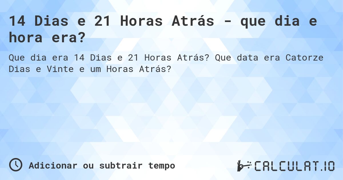 14 Dias e 21 Horas Atrás - que dia e hora era?. Que data era Catorze Dias e Vinte e um Horas Atrás?