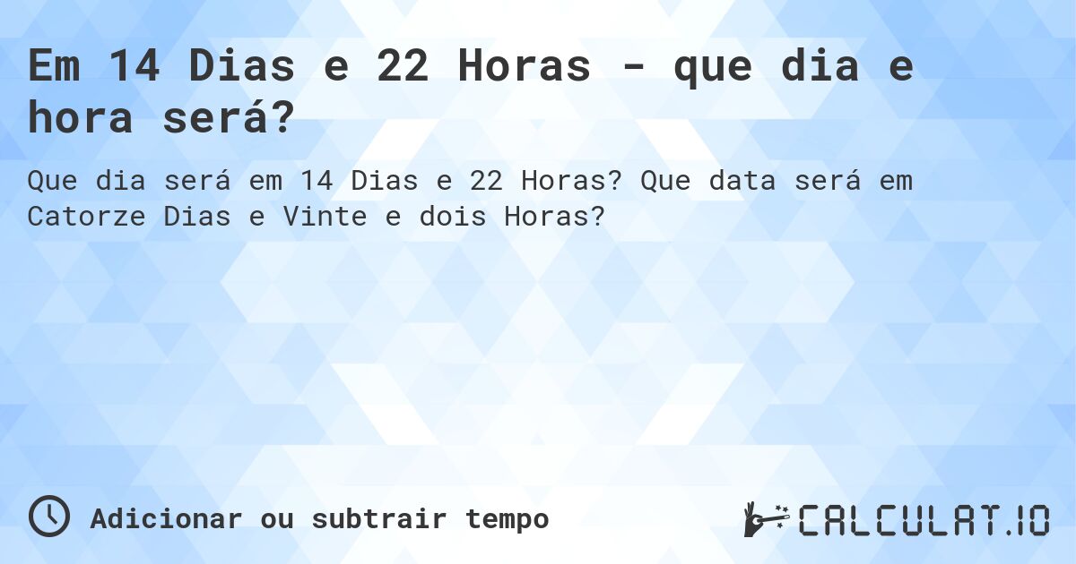 Em 14 Dias e 22 Horas - que dia e hora será?. Que data será em Catorze Dias e Vinte e dois Horas?