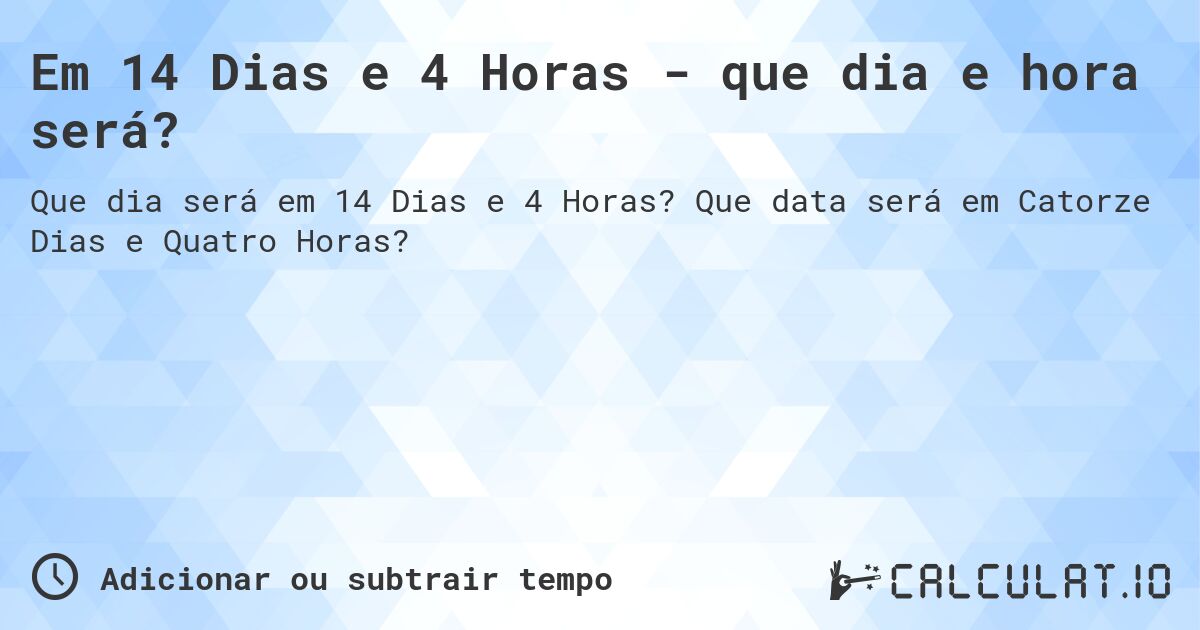 Em 14 Dias e 4 Horas - que dia e hora será?. Que data será em Catorze Dias e Quatro Horas?