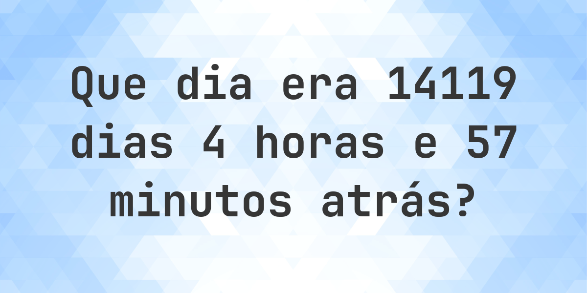 14119 Dias 4 Horas e 57 Minutos Atrás - que dia e hora era? - Calculatio