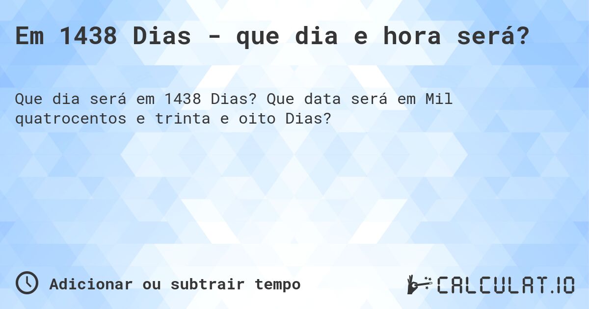 Em 1438 Dias - que dia e hora será?. Que data será em Mil quatrocentos e trinta e oito Dias?