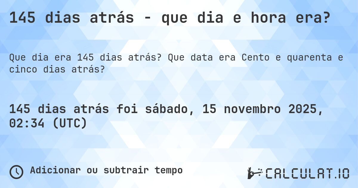 145 dias atrás - que dia e hora era?. Que data era Cento e quarenta e cinco dias atrás?
