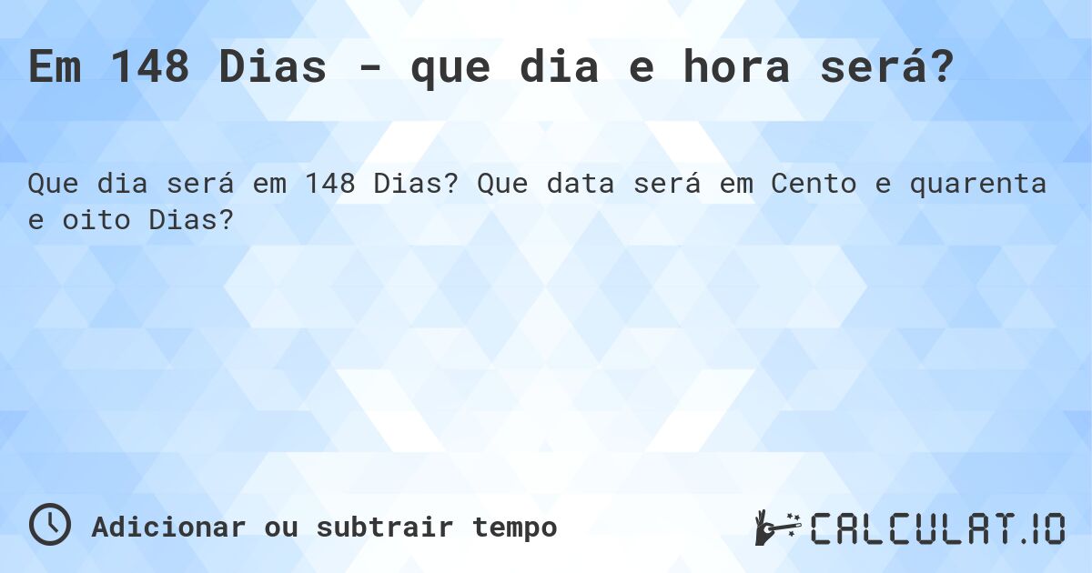Em 148 Dias - que dia e hora será?. Que data será em Cento e quarenta e oito Dias?