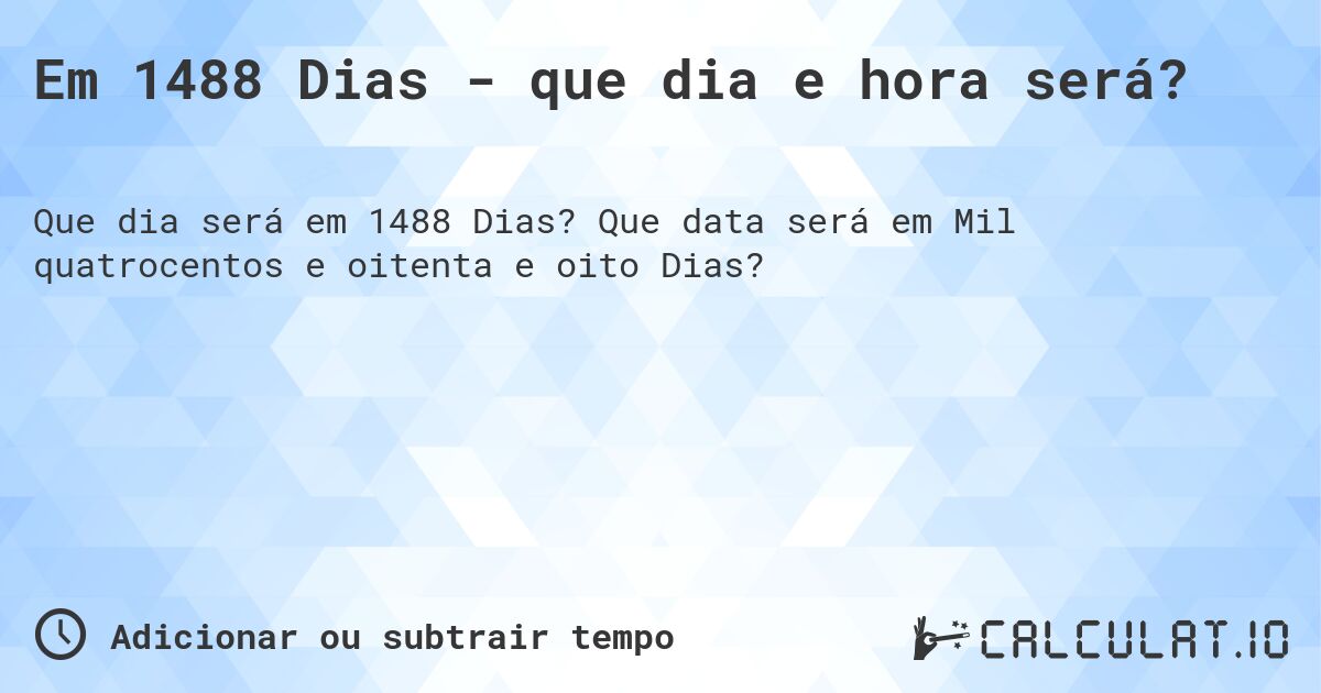 Em 1488 Dias - que dia e hora será?. Que data será em Mil quatrocentos e oitenta e oito Dias?