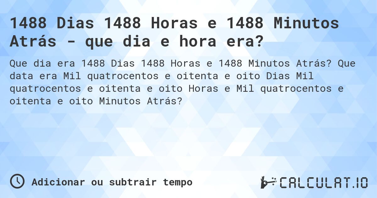 1488 Dias 1488 Horas e 1488 Minutos Atrás - que dia e hora era?. Que data era Mil quatrocentos e oitenta e oito Dias Mil quatrocentos e oitenta e oito Horas e Mil quatrocentos e oitenta e oito Minutos Atrás?