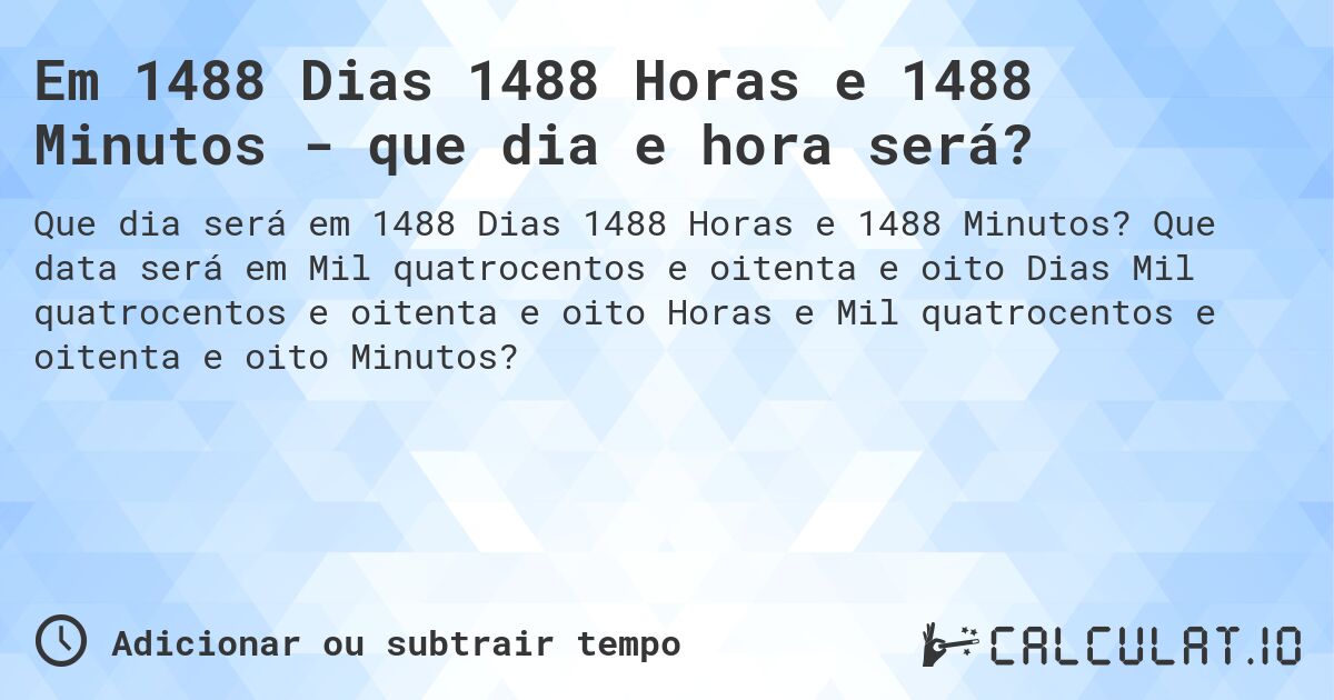 Em 1488 Dias 1488 Horas e 1488 Minutos - que dia e hora será?. Que data será em Mil quatrocentos e oitenta e oito Dias Mil quatrocentos e oitenta e oito Horas e Mil quatrocentos e oitenta e oito Minutos?
