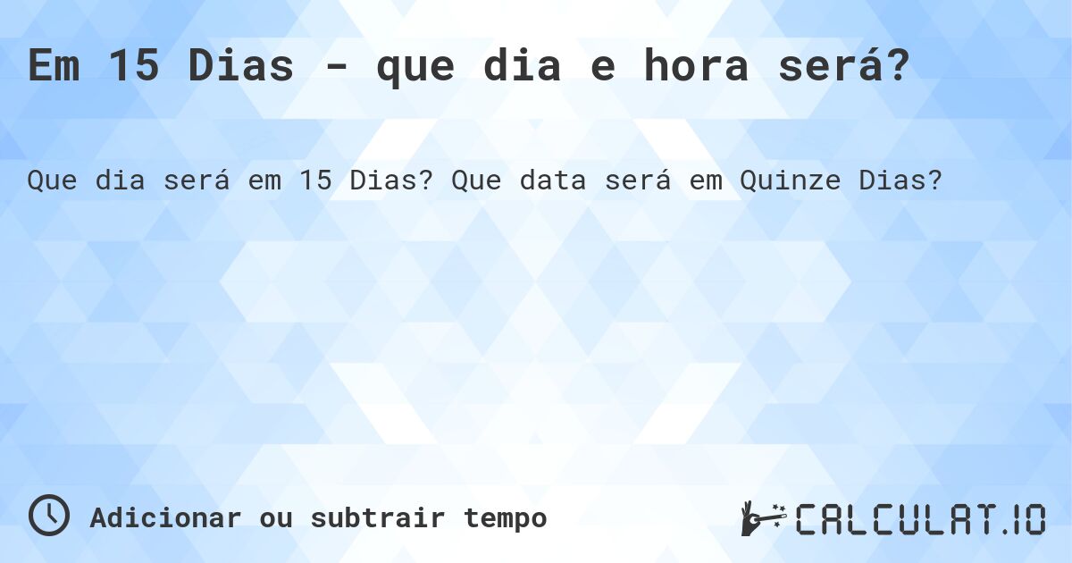 Em 15 Dias - que dia e hora será?. Que data será em Quinze Dias?