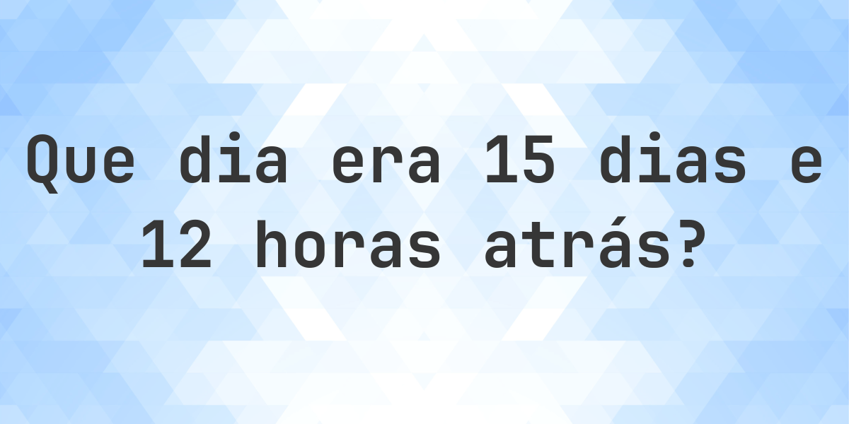 15 dias e 12 horas atrás - que dia e hora era? - Calculatio