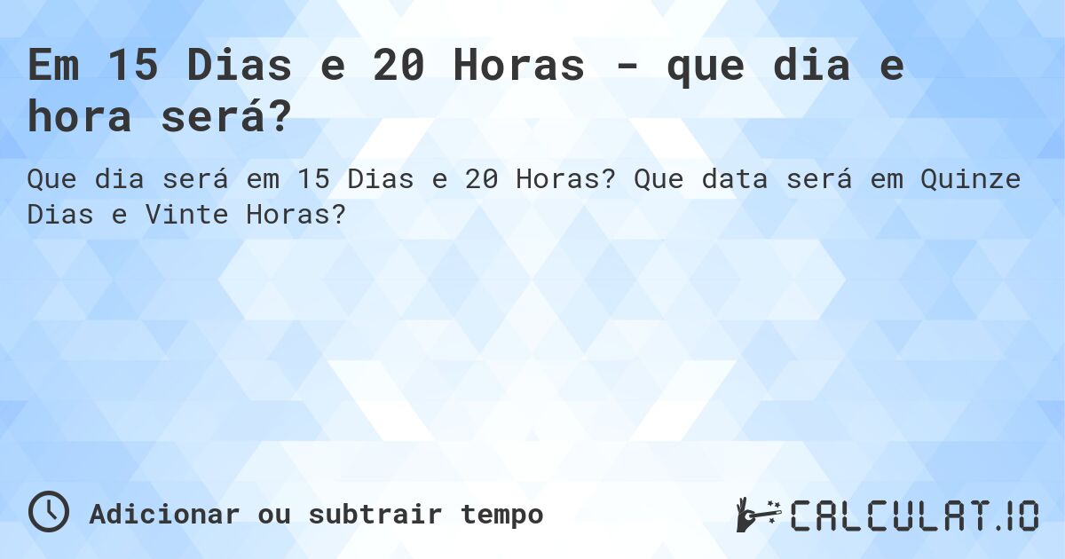 Em 15 Dias e 20 Horas - que dia e hora será?. Que data será em Quinze Dias e Vinte Horas?