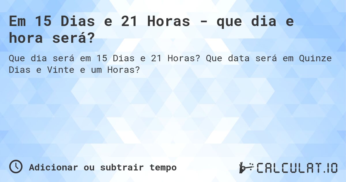 Em 15 Dias e 21 Horas - que dia e hora será?. Que data será em Quinze Dias e Vinte e um Horas?