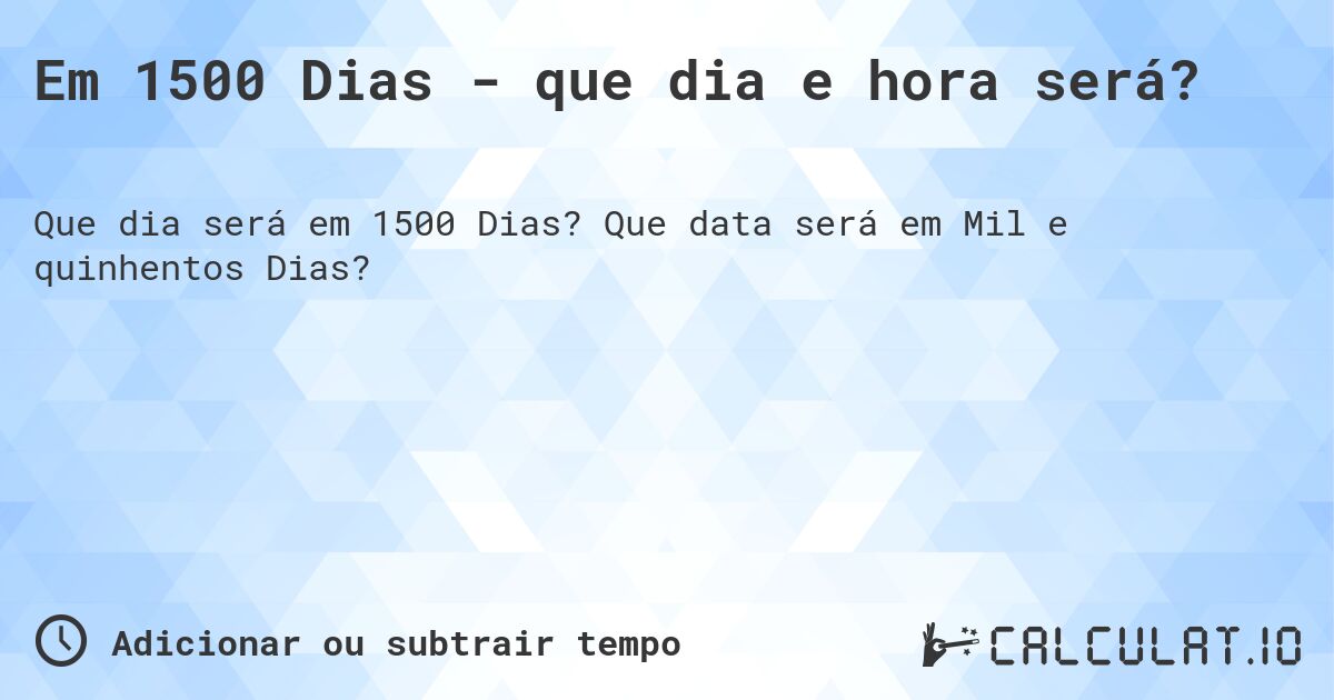Em 1500 Dias - que dia e hora será?. Que data será em Mil e quinhentos Dias?