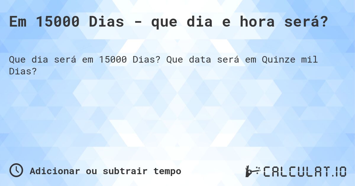 Em 15000 Dias - que dia e hora será?. Que data será em Quinze mil Dias?