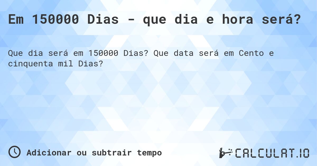 Em 150000 Dias - que dia e hora será?. Que data será em Cento e cinquenta mil Dias?
