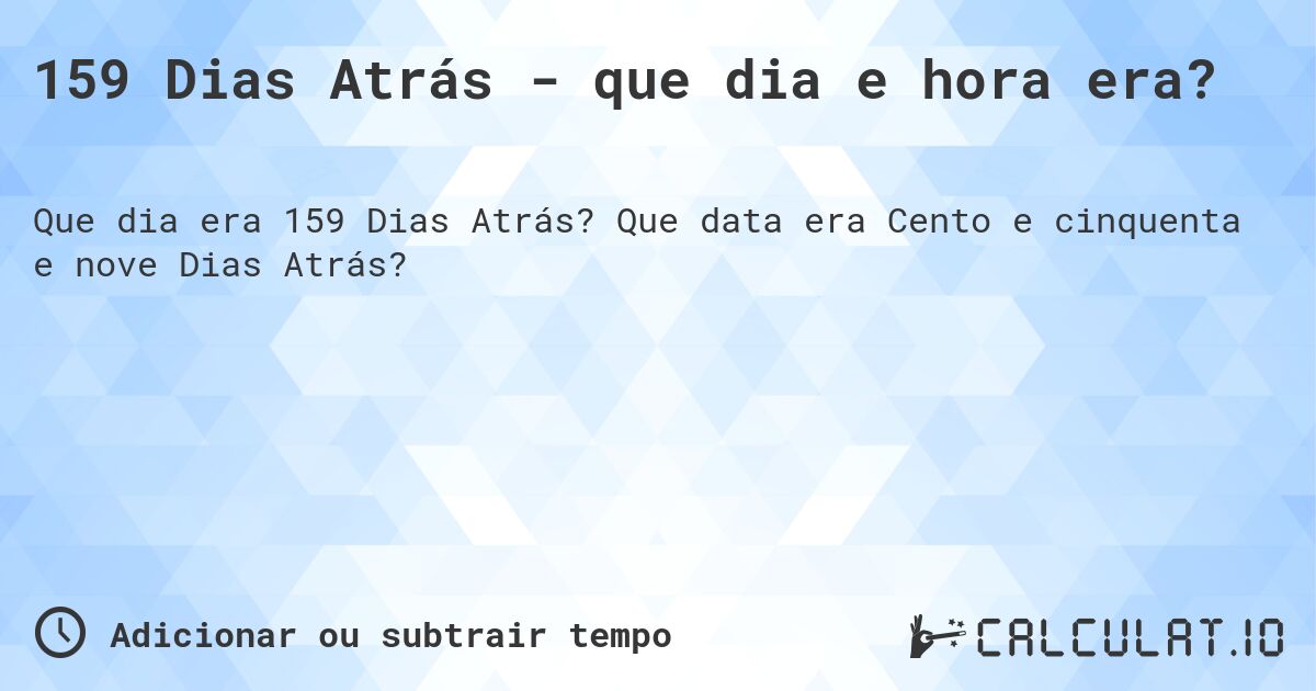 159 Dias Atrás - que dia e hora era?. Que data era Cento e cinquenta e nove Dias Atrás?