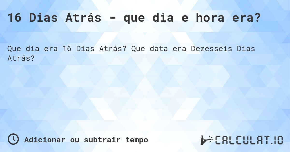 16 Dias Atrás - que dia e hora era?. Que data era Dezesseis Dias Atrás?