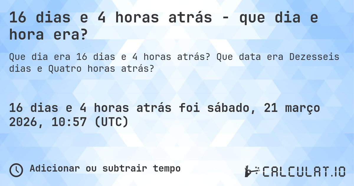 16 dias e 4 horas atrás - que dia e hora era?. Que data era Dezesseis dias e Quatro horas atrás?