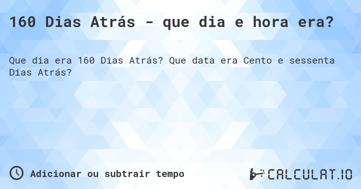 160 Dias Atrás - que dia e hora era?. Que data era Cento e sessenta Dias Atrás?