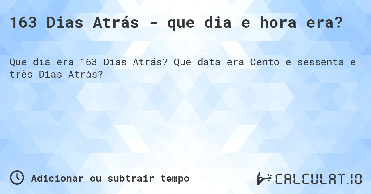 163 Dias Atrás - que dia e hora era?. Que data era Cento e sessenta e três Dias Atrás?