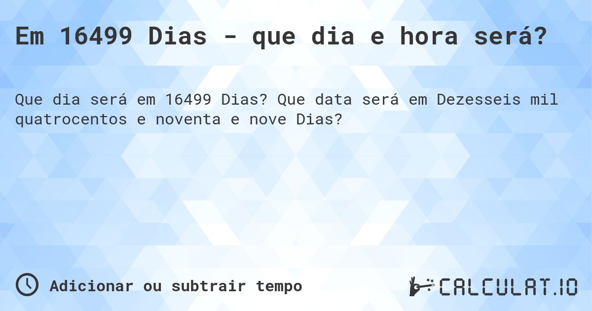 Em 16499 Dias - que dia e hora será?. Que data será em Dezesseis mil quatrocentos e noventa e nove Dias?