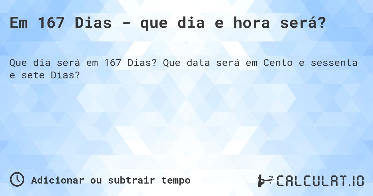 Em 167 Dias - que dia e hora será?. Que data será em Cento e sessenta e sete Dias?