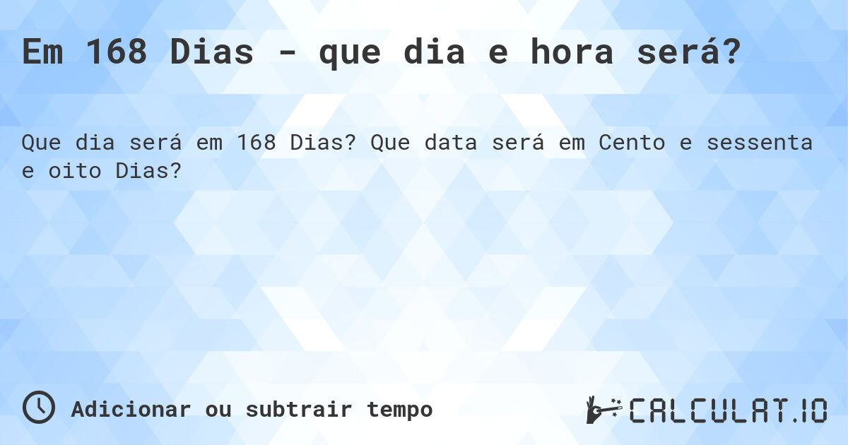 Em 168 Dias - que dia e hora será?. Que data será em Cento e sessenta e oito Dias?