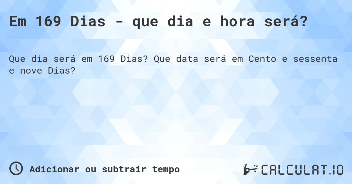Em 169 Dias - que dia e hora será?. Que data será em Cento e sessenta e nove Dias?