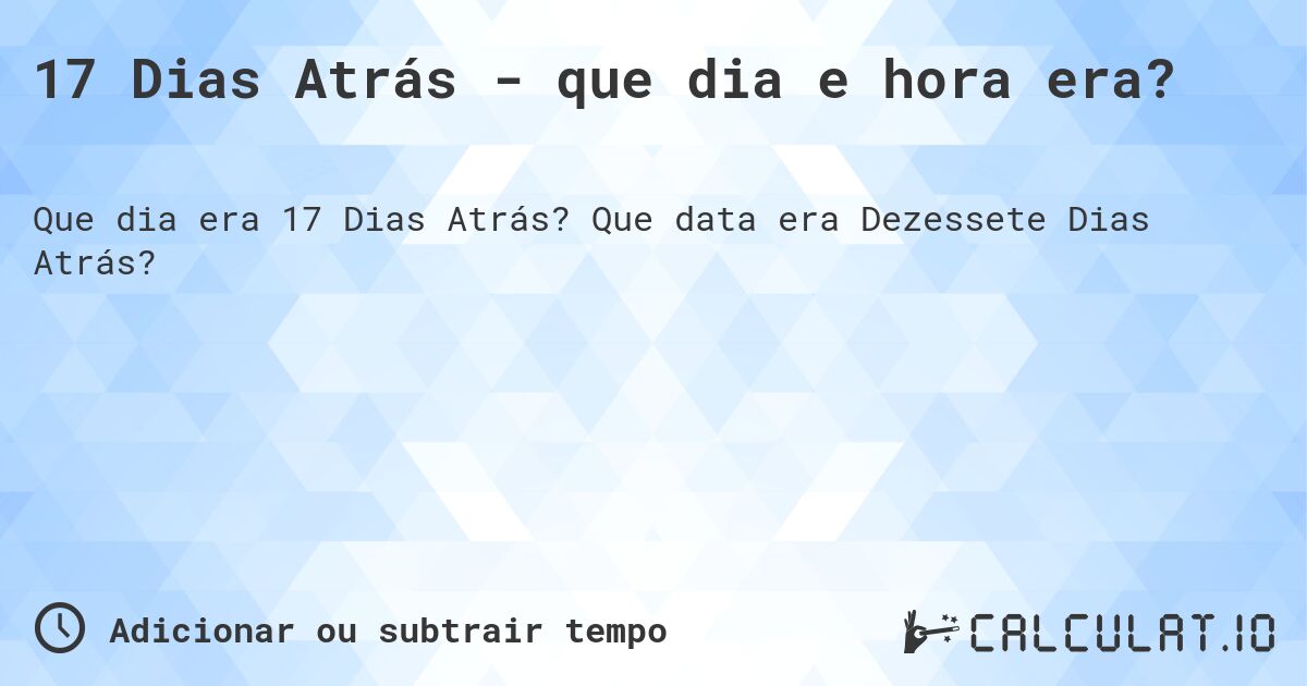 17 Dias Atrás - que dia e hora era?. Que data era Dezessete Dias Atrás?