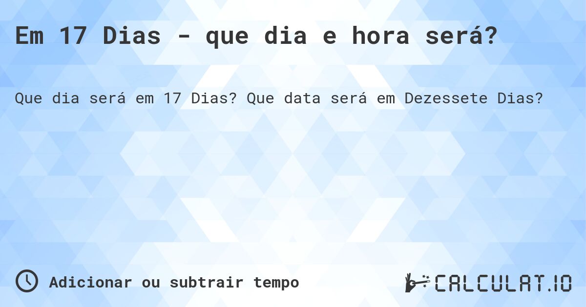 Em 17 Dias - que dia e hora será?. Que data será em Dezessete Dias?