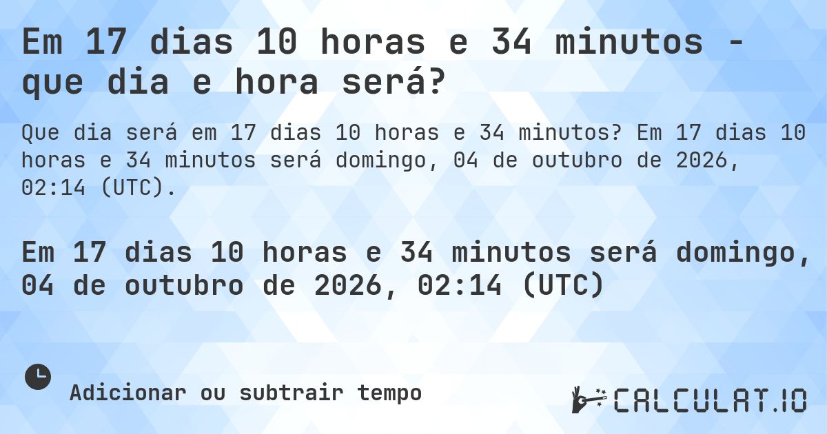 Em 17 dias 10 horas e 34 minutos - que dia e hora será?. Em 17 dias 10 horas e 34 minutos será domingo, 04 de outubro de 2026, 01:22 (UTC).