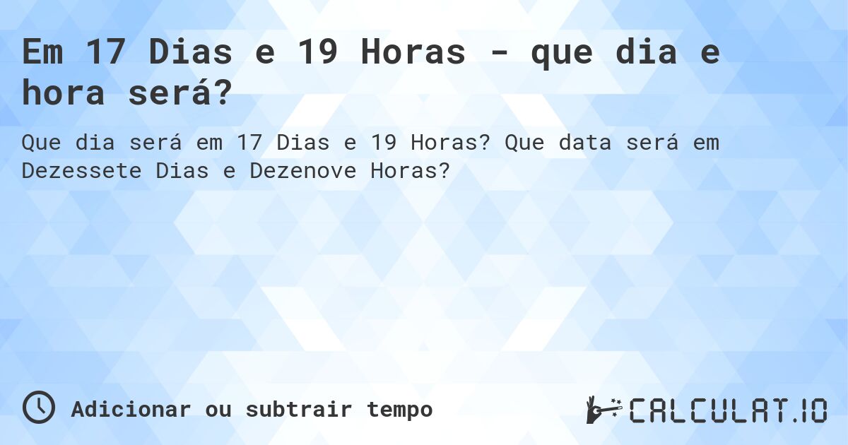 Em 17 Dias e 19 Horas - que dia e hora será?. Que data será em Dezessete Dias e Dezenove Horas?