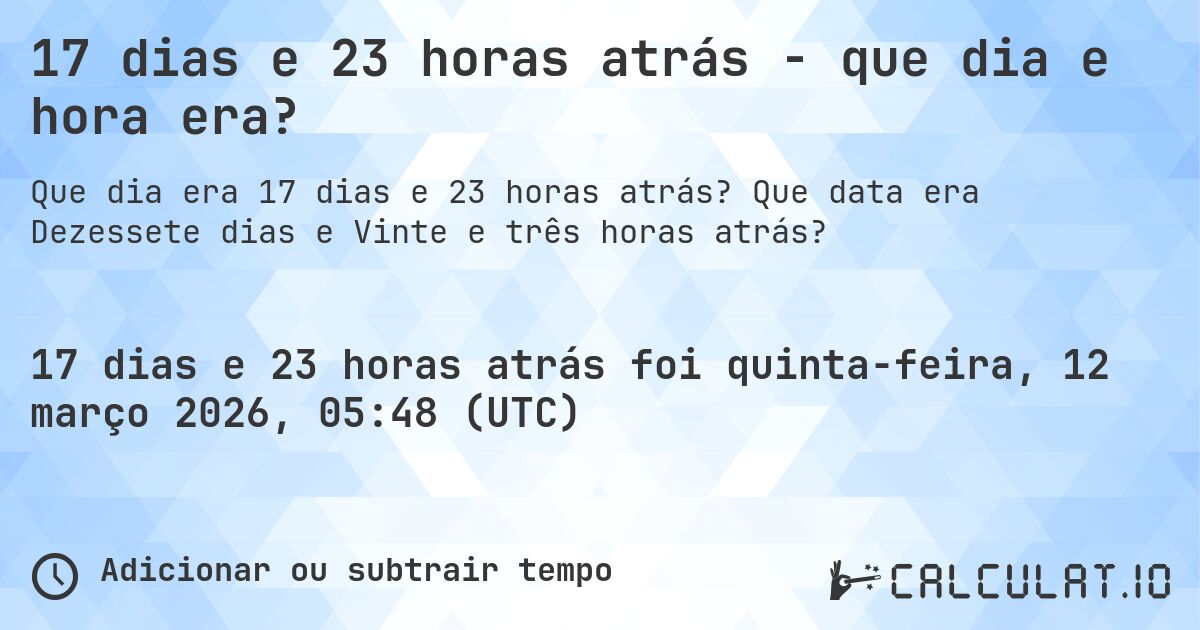 17 dias e 23 horas atrás - que dia e hora era?. Que data era Dezessete dias e Vinte e três horas atrás?
