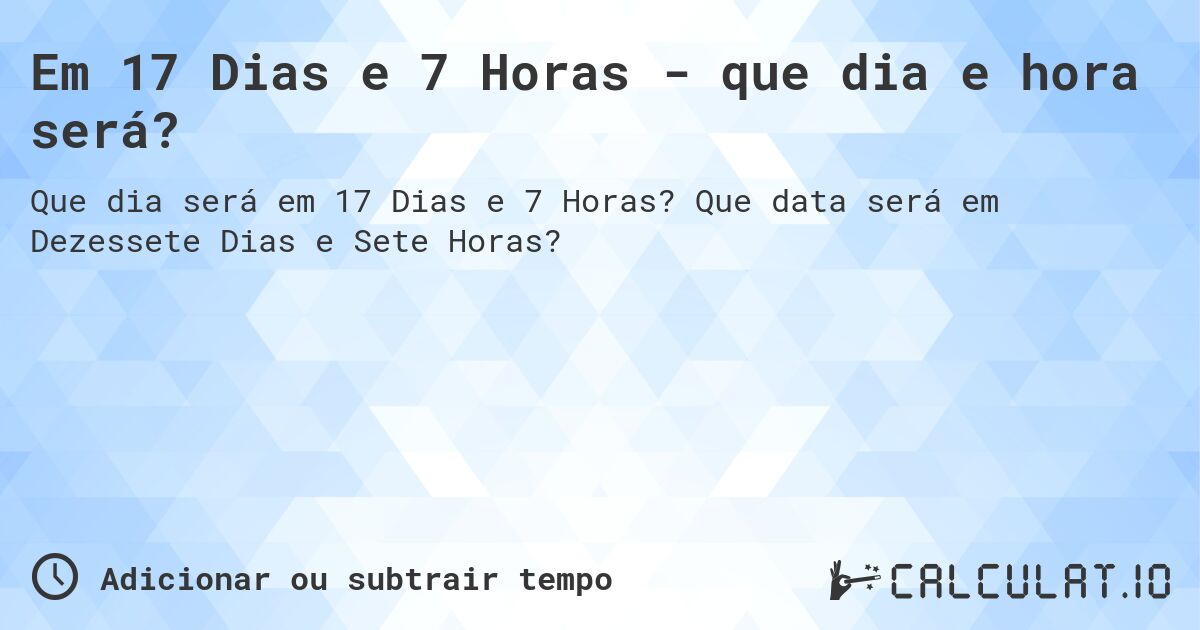 Em 17 Dias e 7 Horas - que dia e hora será?. Que data será em Dezessete Dias e Sete Horas?
