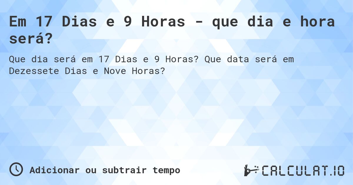 Em 17 Dias e 9 Horas - que dia e hora será?. Que data será em Dezessete Dias e Nove Horas?