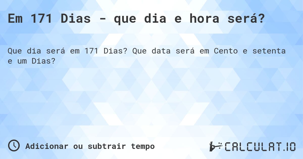 Em 171 Dias - que dia e hora será?. Que data será em Cento e setenta e um Dias?