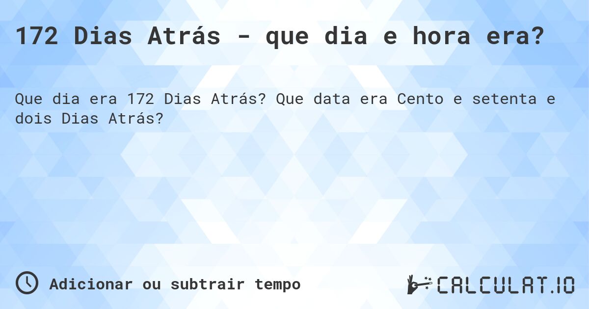 172 Dias Atrás - que dia e hora era?. Que data era Cento e setenta e dois Dias Atrás?