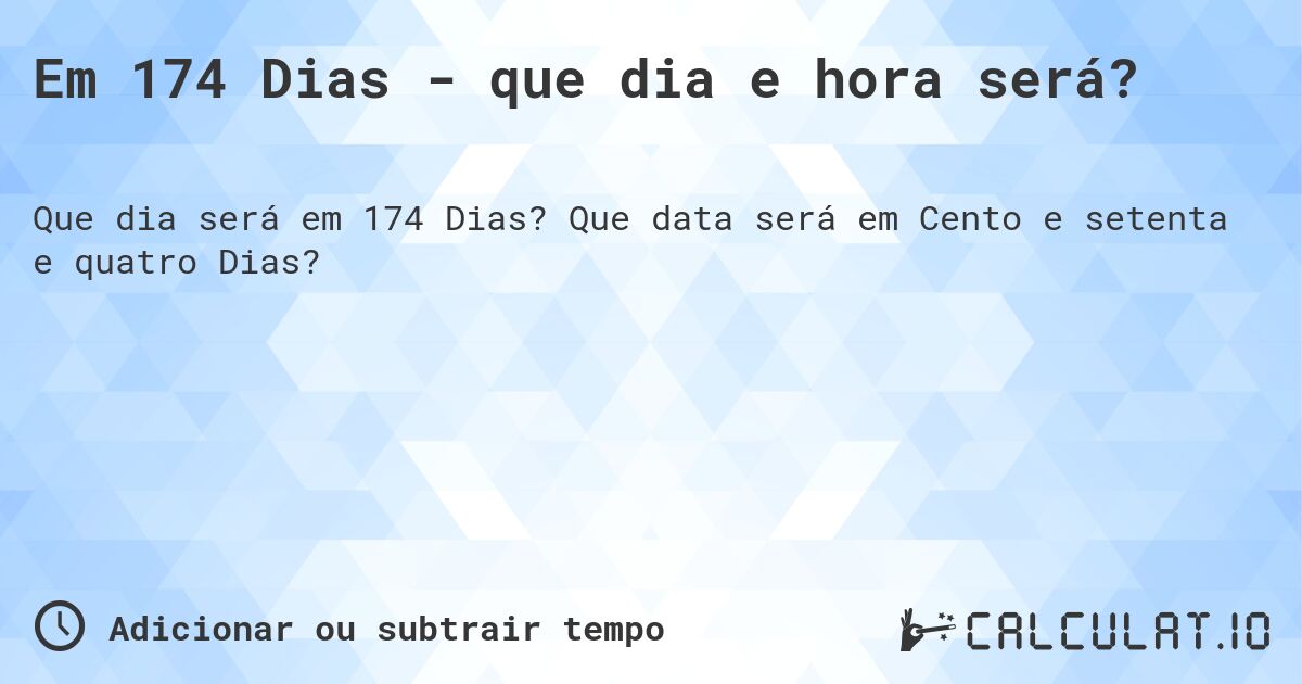 Em 174 Dias - que dia e hora será?. Que data será em Cento e setenta e quatro Dias?