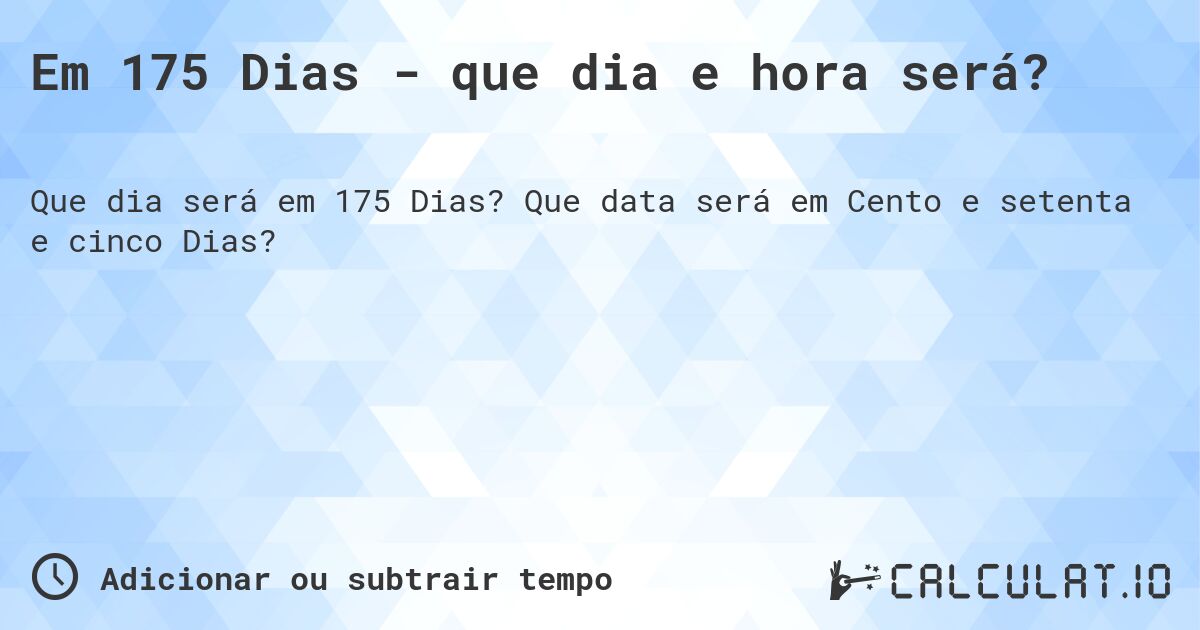 Em 175 Dias - que dia e hora será?. Que data será em Cento e setenta e cinco Dias?