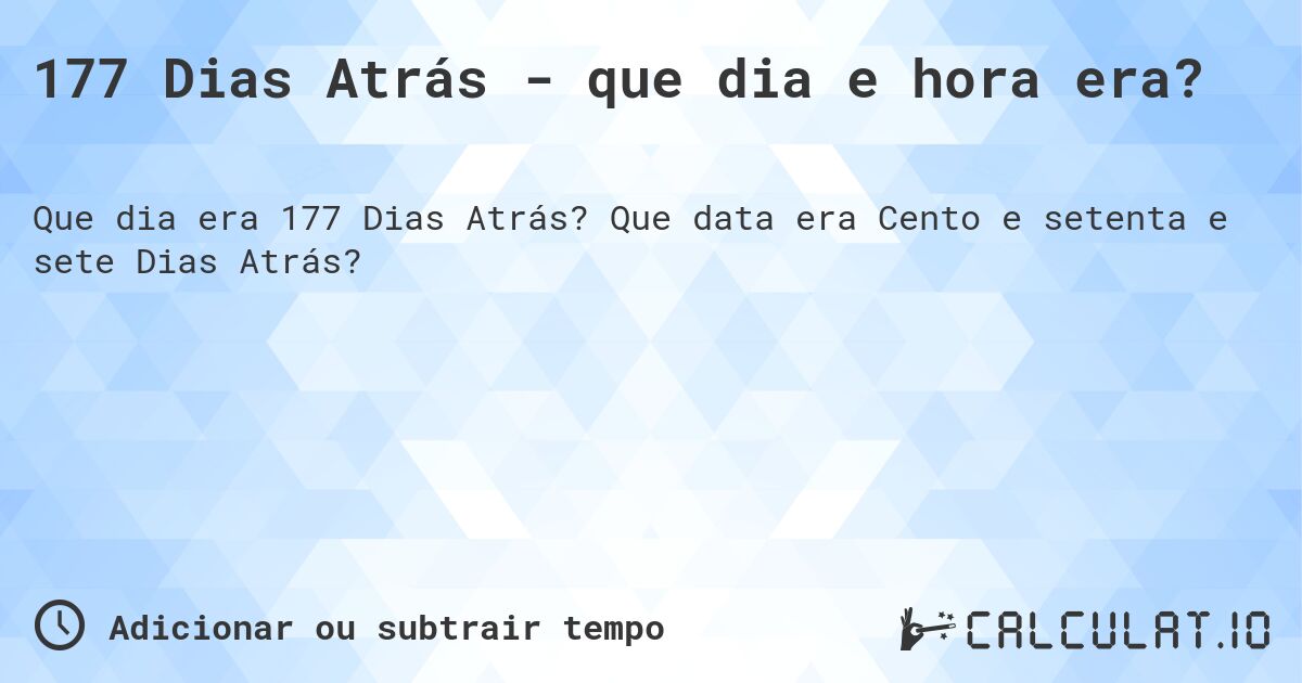 177 Dias Atrás - que dia e hora era?. Que data era Cento e setenta e sete Dias Atrás?