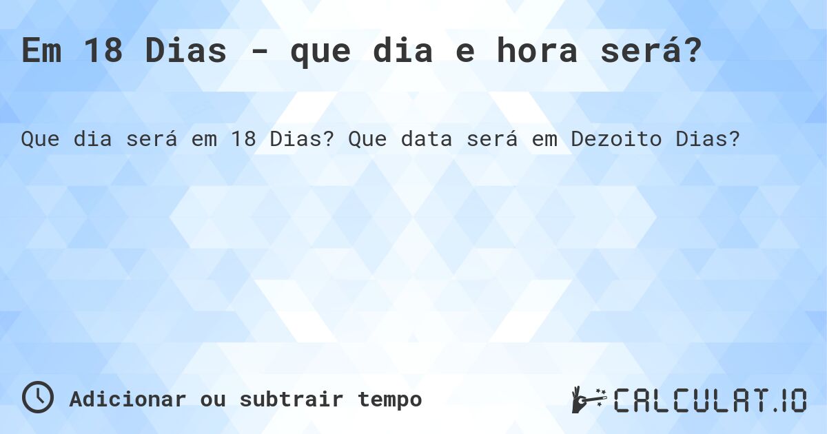 Em 18 Dias - que dia e hora será?. Que data será em Dezoito Dias?