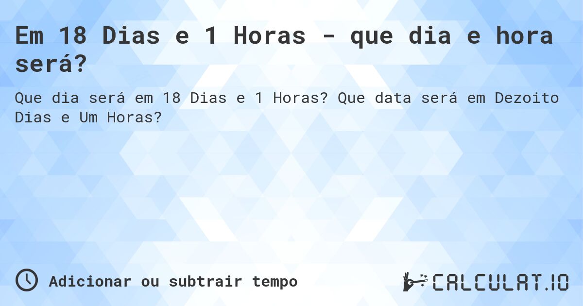 Em 18 Dias e 1 Horas - que dia e hora será?. Que data será em Dezoito Dias e Um Horas?