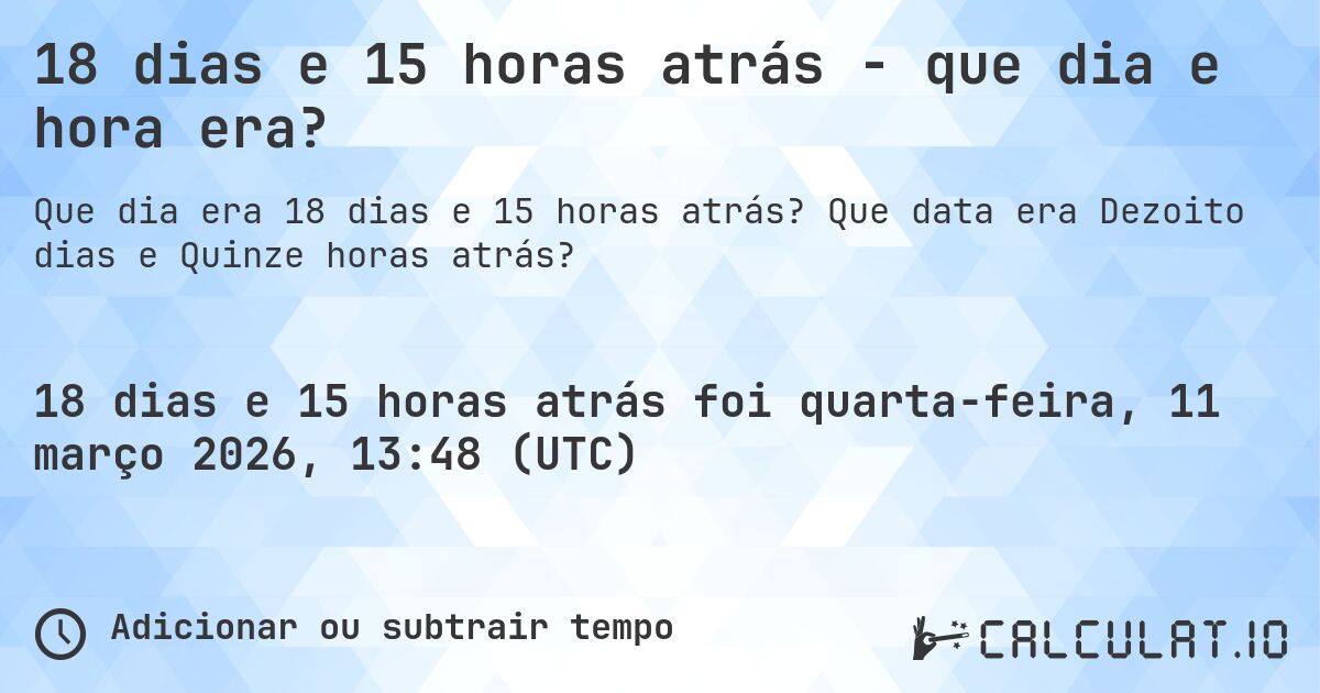 18 dias e 15 horas atrás - que dia e hora era?. Que data era Dezoito dias e Quinze horas atrás?
