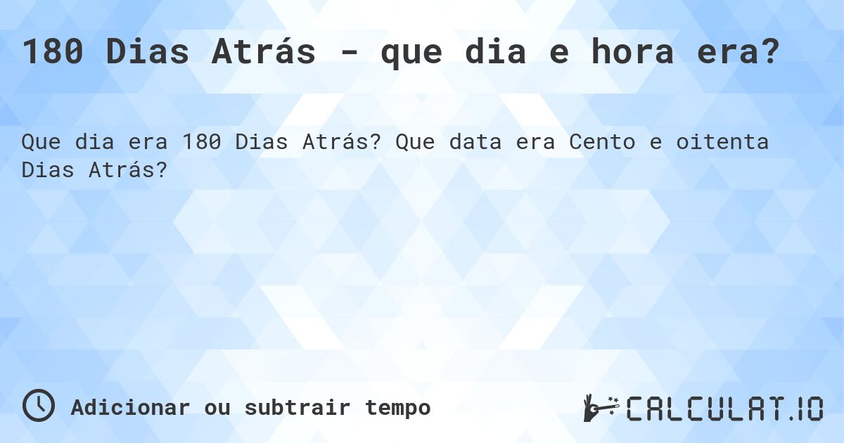 180 Dias Atrás - que dia e hora era?. Que data era Cento e oitenta Dias Atrás?