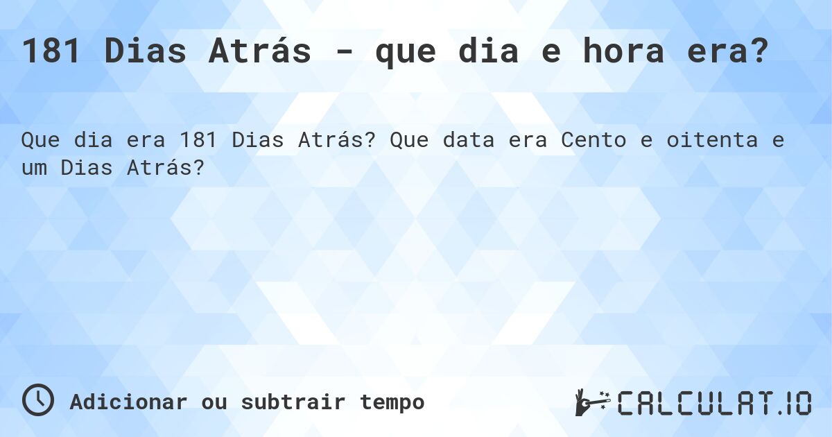 181 Dias Atrás - que dia e hora era?. Que data era Cento e oitenta e um Dias Atrás?