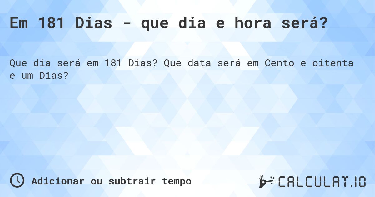 Em 181 Dias - que dia e hora será?. Que data será em Cento e oitenta e um Dias?