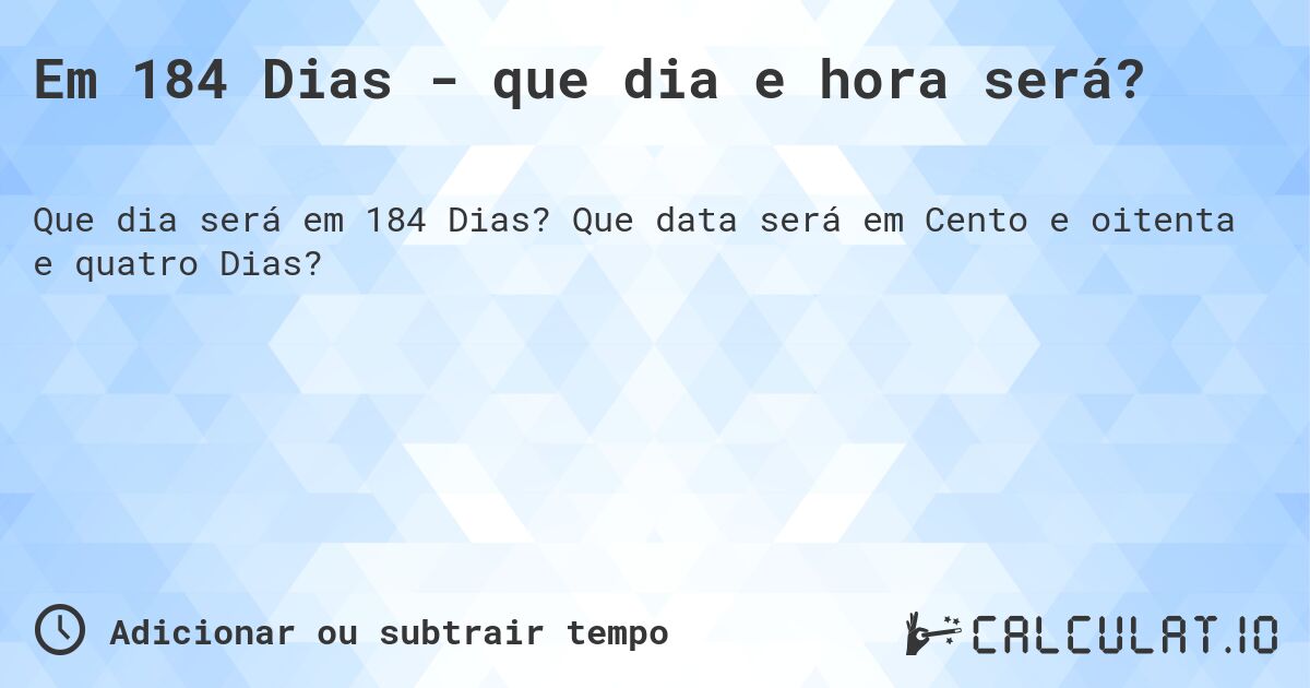 Em 184 Dias - que dia e hora será?. Que data será em Cento e oitenta e quatro Dias?