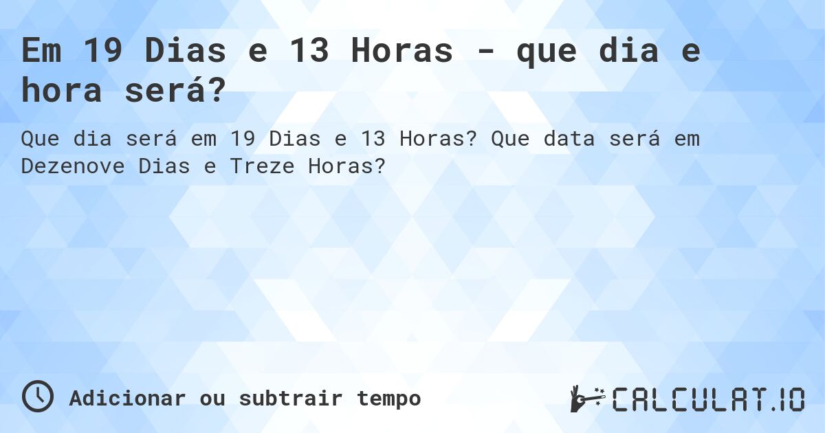 Em 19 Dias e 13 Horas - que dia e hora será?. Que data será em Dezenove Dias e Treze Horas?