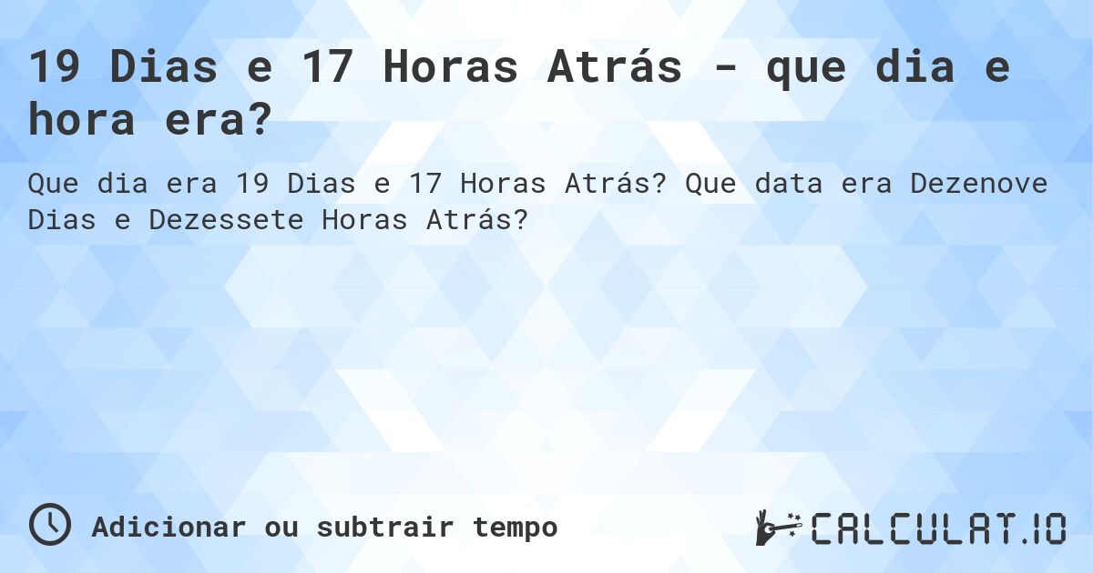 19 Dias e 17 Horas Atrás - que dia e hora era?. Que data era Dezenove Dias e Dezessete Horas Atrás?