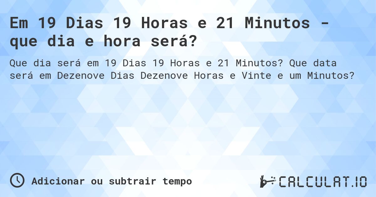 Em 19 Dias 19 Horas e 21 Minutos - que dia e hora será?. Que data será em Dezenove Dias Dezenove Horas e Vinte e um Minutos?